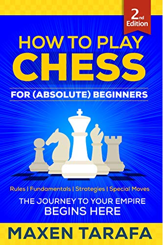 Chess: How to Play Chess for (Absolute) Beginners: The Journey to Your Empire Begins Here (Chess for Beginners: Conquer Your Friends Book 1)