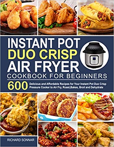 Instant Pot Duo Crisp Air Fryer Cookbook: 600 Delicious and Affordable Recipes for Your Instant Pot Duo Crisp Pressure Cooker to Air Fry, Roast, Bakes, Broil and Dehydrate